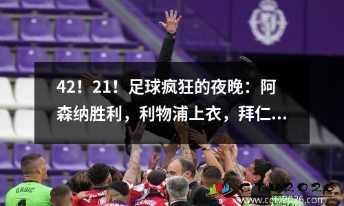 42！21！足球疯狂的夜晚：阿森纳胜利，利物浦上衣，拜仁连胜的结束