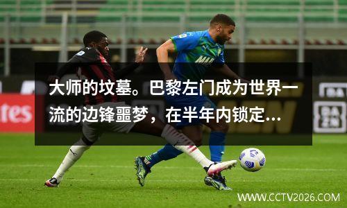 大师的坟墓。巴黎左门成为世界一流的边锋噩梦，在半年内锁定6个超级巨星