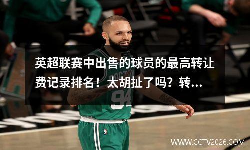 英超联赛中出售的球员的最高转让费记录排名！太胡扯了吗？转移费通常很低