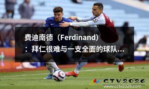 费迪南德（Ferdinand）：拜仁很难与一支全面的球队比赛，而拉赫（Rahe）的严峻