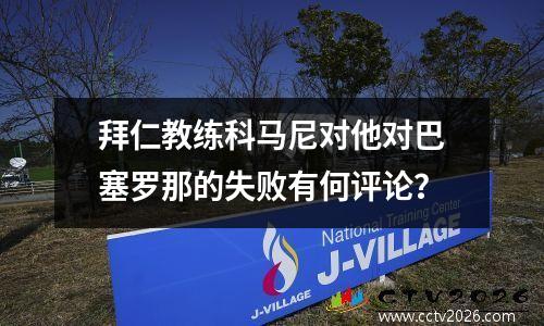 拜仁教练科马尼对他对巴塞罗那的失败有何评论？