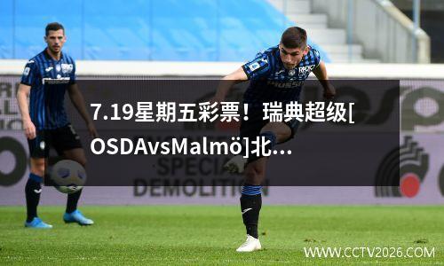 7.19星期五彩票！瑞典超级[OSDAvsMalmö]北欧超级[奥斯陆vs bran]