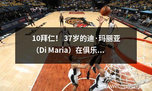 10拜仁！ 37岁的迪·玛丽亚（Di Maria）在俱乐部世界杯上闪耀：领先3场比赛的金靴子，并带领球队有资格获得最高职位