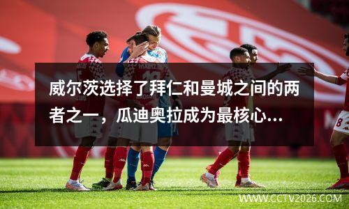 威尔茨选择了拜仁和曼城之间的两者之一，瓜迪奥拉成为最核心因素