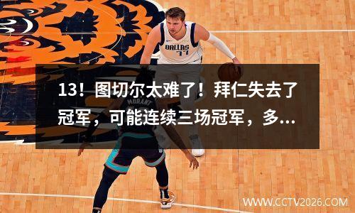 13！图切尔太难了！拜仁失去了冠军，可能连续三场冠军，多特蒙德欢迎机会