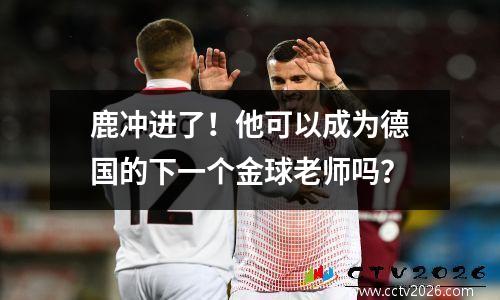 鹿冲进了！他可以成为德国的下一个金球老师吗？