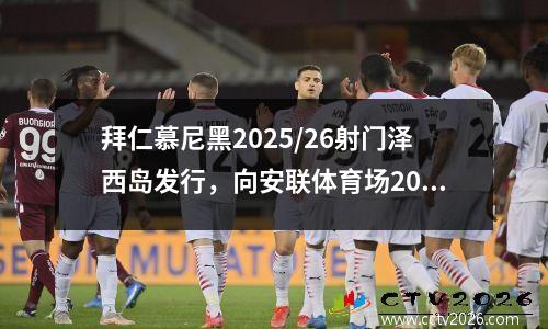 拜仁慕尼黑2025/26射门泽西岛发行，向安联体育场20周年致敬