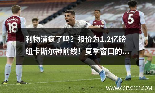 利物浦疯了吗？报价为1.2亿磅纽卡斯尔神前线！夏季窗口的2张记录，梦想开始