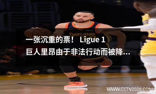 一张沉重的票！ Ligue 1巨人里昂由于非法行动而被降级到Ligue 1，而Ligue 1的情况正面临巨大的变化