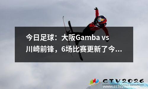 今日足球：大阪Gamba vs川崎前锋，6场比赛更新了今天的早期比赛