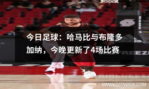 今日足球：哈马比与布隆多加纳，今晚更新了4场比赛