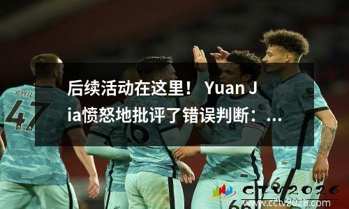 后续活动在这里！ Yuan Jia愤怒地批评了错误判断：该球有效100％，长胡发了回应撤回模式