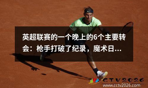 英超联赛的一个晚上的6个主要转会：枪手打破了纪录，魔术日记去了米兰进行削减薪水，皇家马德里增加了另一个强有力的支持