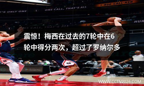震惊！梅西在过去的7轮中在6轮中得分两次，超过了罗纳尔多