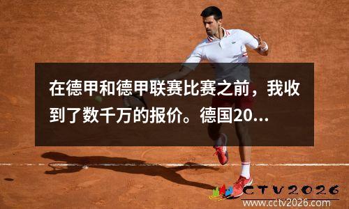 在德甲和德甲联赛比赛之前，我收到了数千万的报价。德国2005年之后最强的