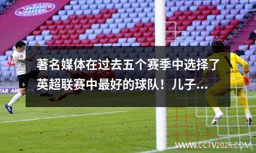 著名媒体在过去五个赛季中选择了英超联赛中最好的球队！儿子Heung Min被选中，Haaland被击败