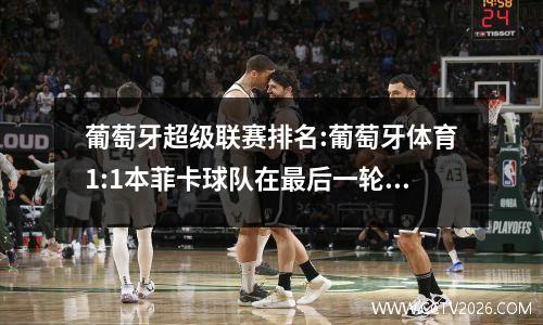 葡萄牙超级联赛排名:葡萄牙体育1:1本菲卡球队在最后一轮比赛中竞争冠军，波尔图锁定了欧罗巴联赛