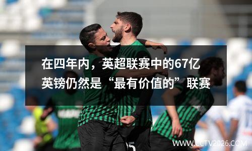在四年内，英超联赛中的67亿英镑仍然是“最有价值的”联赛