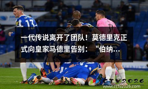 一代传说离开了团队！莫德里克正式向皇家马德里告别：“伯纳乌将永远是我的家”