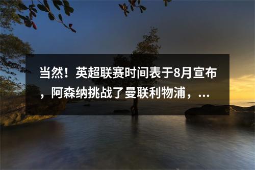 当然！英超联赛时间表于8月宣布，阿森纳挑战了曼联利物浦，水晶宫看到了变化