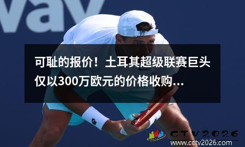 可耻的报价！土耳其超级联赛巨头仅以300万欧元的价格收购了埃德森。粉丝：你怎么会这么尴尬