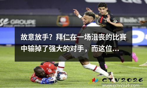 故意放手？拜仁在一场沮丧的比赛中输掉了强大的对手，而这位29岁的德国国脚成为犯罪分子