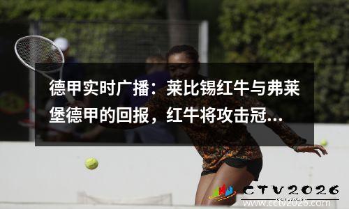德甲实时广播：莱比锡红牛与弗莱堡德甲的回报，红牛将攻击冠军