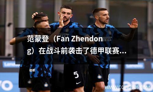 范蒙登（Fan Zhendong）在战斗前袭击了德甲联赛！德国俱乐部集体“追逐明星”