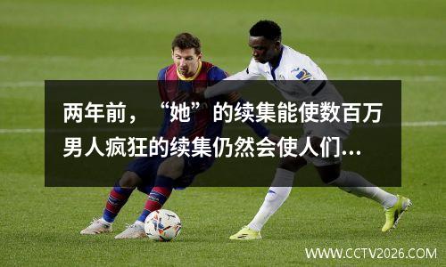 两年前，“她”的续集能使数百万男人疯狂的续集仍然会使人们陷入困境吗？