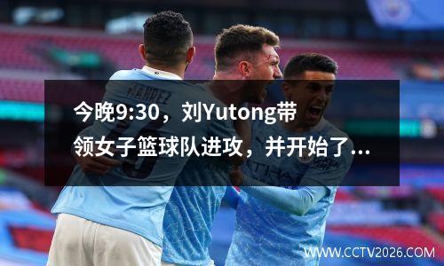 今晚9:30，刘Yutong带领女子篮球队进攻，并开始了第一次捍卫冠军的战斗。闭路电视不会广播