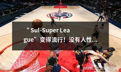 “ Sul-Super League”变得流行！没有人性，只有本世纪的怨恨！