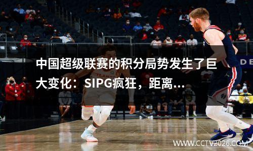 中国超级联赛的积分局势发生了巨大变化：SIPG疯狂，距离顶部仅1分，而黑马跌落了，如下
