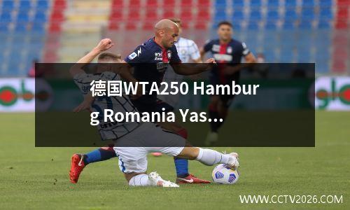 德国WTA250 Hamburg Romania Yasi Station第二天第一轮的最新时间表和战斗报告！