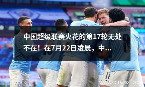 中国超级联赛火花的第17轮无处不在！在7月22日凌晨，中国超级联赛的新消息来自港口和泰山！