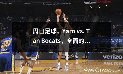 周日足球，Yaro vs. Tan Bocats，全面的扫描分数和进球预测建议