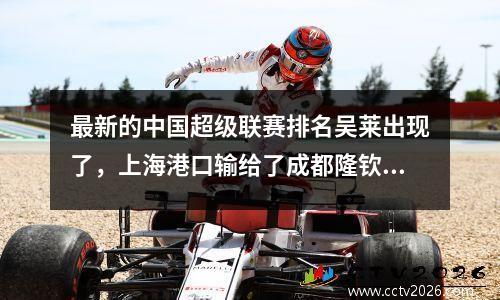 最新的中国超级联赛排名吴莱出现了，上海港口输给了成都隆钦，而申豪则超越了顶峰