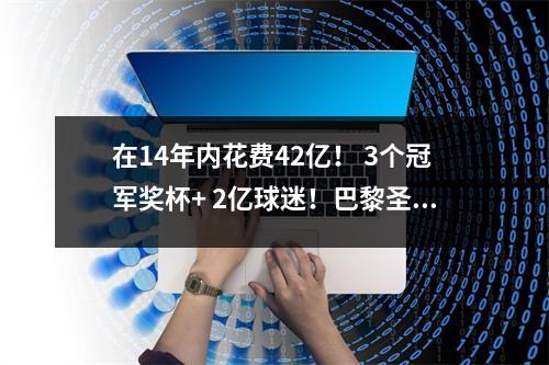 在14年内花费42亿！ 3个冠军奖杯+ 2亿球迷！巴黎圣日耳曼的反击