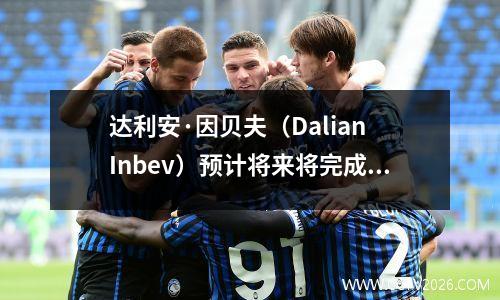 达利安·因贝夫（Dalian Inbev）预计将来将完成一份重量级合同！为此，芭蕾（Labuyard）可能会留在团队中