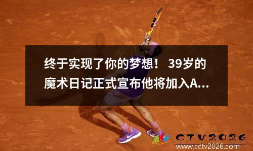 终于实现了你的梦想！ 39岁的魔术日记正式宣布他将加入AC Milan！我印象深刻，我登录到疗养院