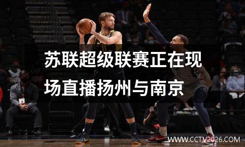 苏联超级联赛正在现场直播扬州与南京