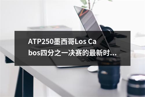 ATP250墨西哥Los Cabos四分之一决赛的最新时间表和半决赛！