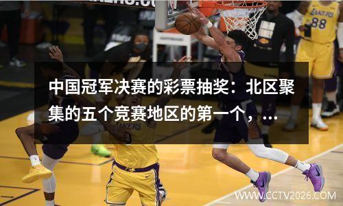 中国冠军决赛的彩票抽奖：北区聚集的五个竞赛地区的第一个，Zetian和Tiansheng升级为蜂鸣器