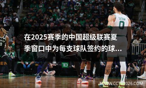 在2025赛季的中国超级联赛夏季窗口中为每支球队签约的球员名单如下：长春Yatai以蜂鸣器的标志为三个强大的球员
