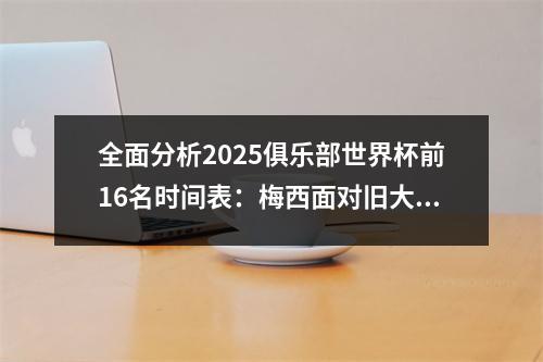 全面分析2025俱乐部世界杯前16名时间表：梅西面对旧大师+洲际巨人