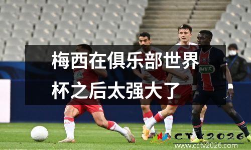 梅西在俱乐部世界杯之后太强大了