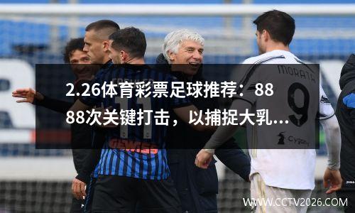 2.26体育彩票足球推荐：8888次关键打击，以捕捉大乳房德甲联赛超级联赛赛事分析风格和损失预测