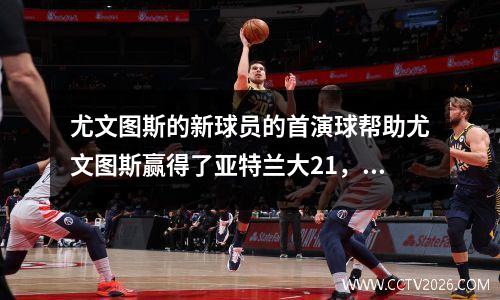 尤文图斯的新球员的首演球帮助尤文图斯赢得了亚特兰大21，最后在意甲成功结束之前热身