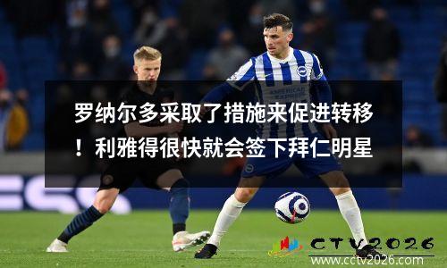 罗纳尔多采取了措施来促进转移！利雅得很快就会签下拜仁明星