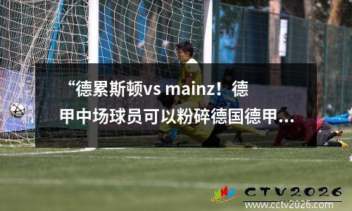 “德累斯顿vs mainz！德甲中场球员可以粉碎德国德甲的黑马吗？”