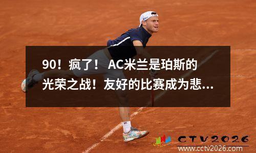 90！疯了！ AC米兰是珀斯的光荣之战！友好的比赛成为悲剧的场景！